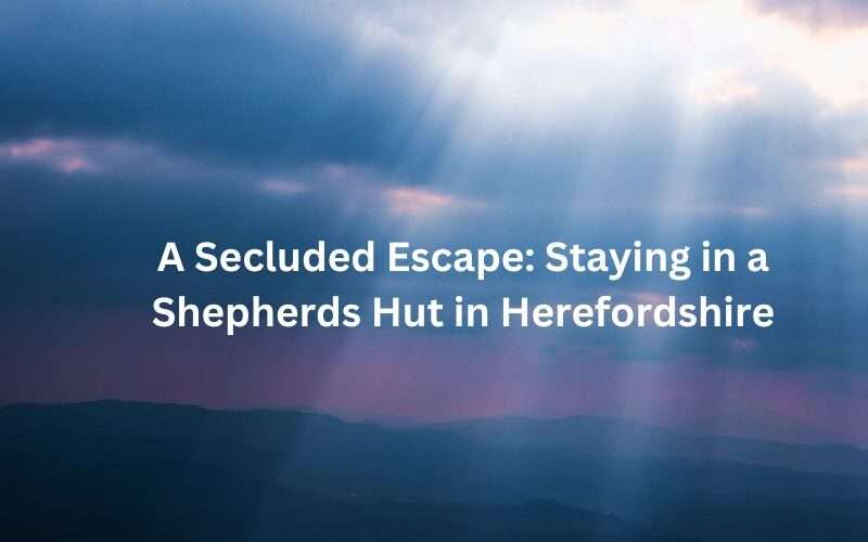 A Secluded Escape: Staying in a Shepherds Hut in Herefordshire