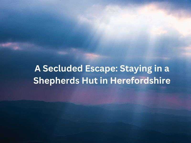 A Secluded Escape: Staying in a Shepherds Hut in Herefordshire