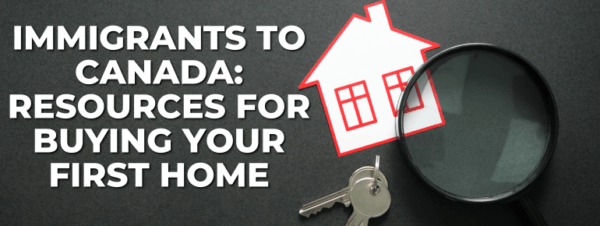 Immigrants to Canada: Resources for Buying Your First Home