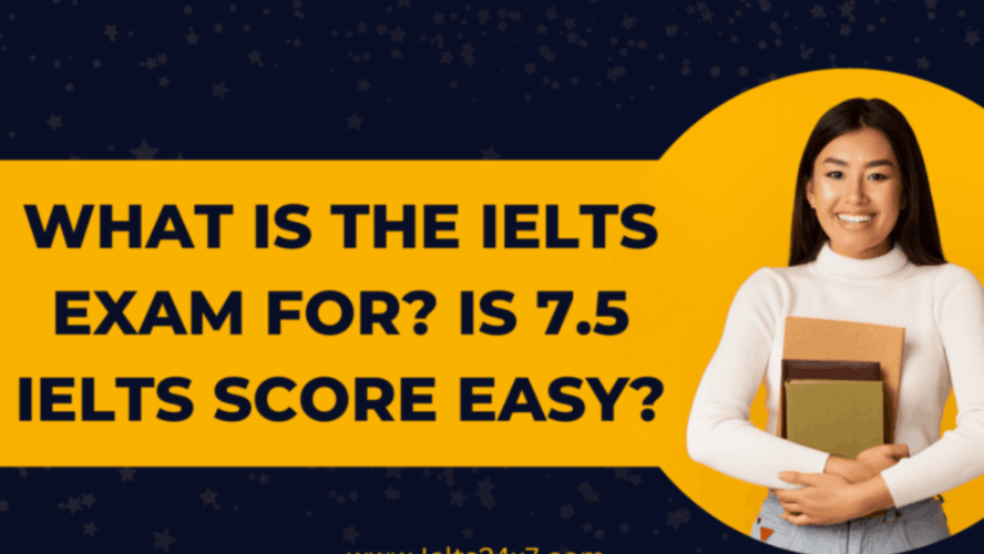 What is the IELTS Exam for? Is 7.5 IELTS Score Easy?