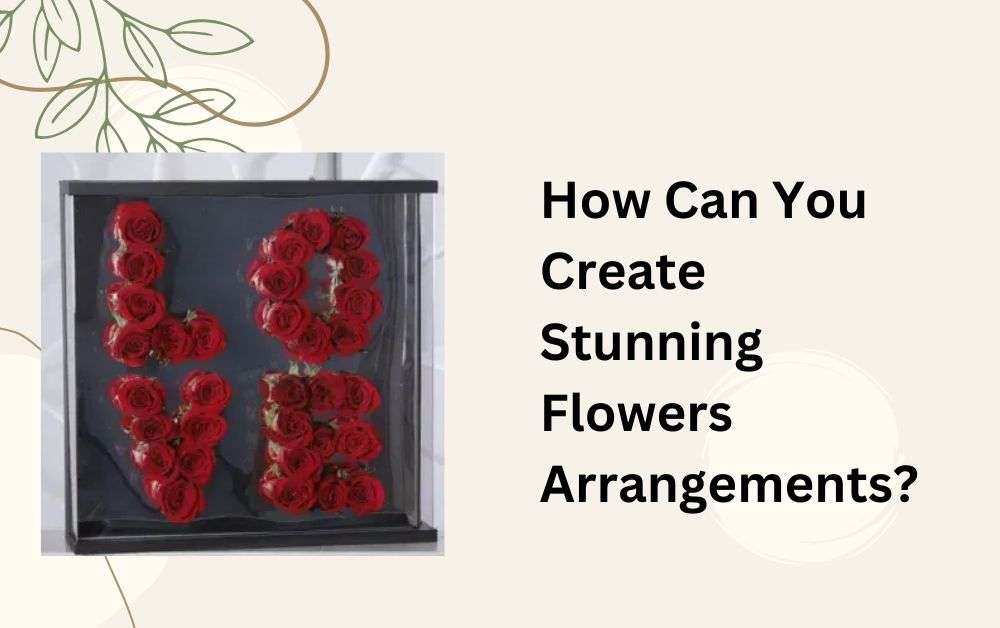 How Can You Create Stunning Flowers Arrangements?