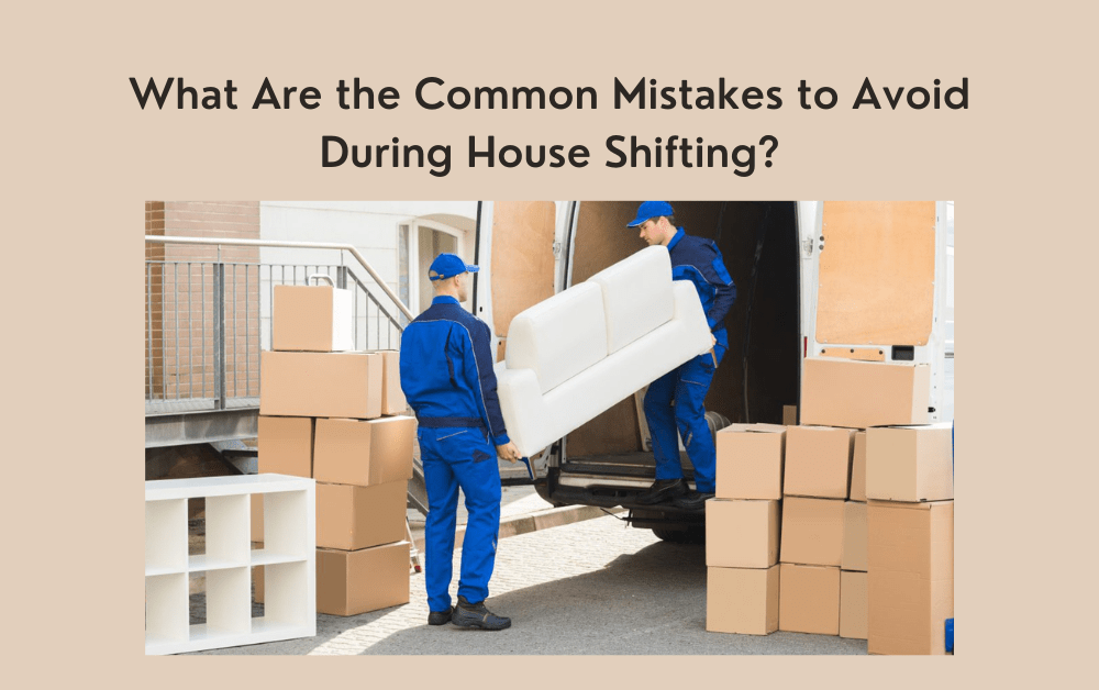 What Are the Common Mistakes to Avoid During House Shifting?