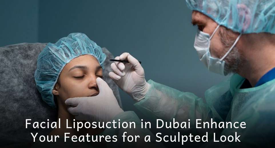 Facial Liposuction in Dubai: Enhance Your Features for a Sculpted Look